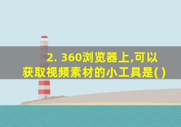 2. 360浏览器上,可以获取视频素材的小工具是( )